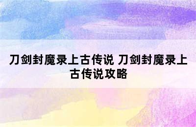 刀剑封魔录上古传说 刀剑封魔录上古传说攻略